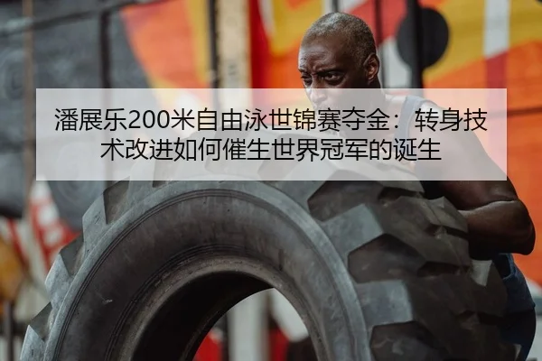 潘展乐200米自由泳世锦赛夺金：转身技术改进如何催生世界冠军的诞生